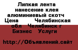 Липкая лента, нанесение клея, алюминиевый скотч › Цена ­ 50 - Челябинская обл., Челябинск г. Бизнес » Услуги   